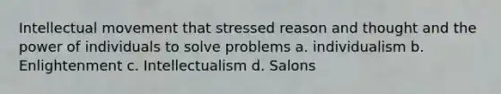 Intellectual movement that stressed reason and thought and the power of individuals to solve problems a. individualism b. Enlightenment c. Intellectualism d. Salons