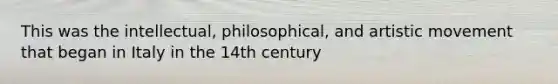 This was the intellectual, philosophical, and artistic movement that began in Italy in the 14th century