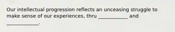 Our intellectual progression reflects an unceasing struggle to make sense of our experiences, thru ____________ and _____________.