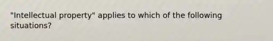 "Intellectual property" applies to which of the following situations?