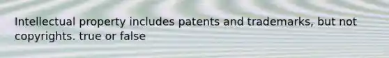 Intellectual property includes patents and trademarks, but not copyrights. true or false