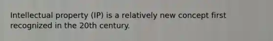 Intellectual property (IP) is a relatively new concept first recognized in the 20th century.