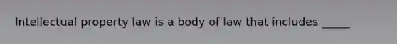 Intellectual property law is a body of law that includes _____