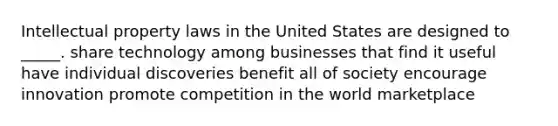 Intellectual property laws in the United States are designed to _____. share technology among businesses that find it useful have individual discoveries benefit all of society encourage innovation promote competition in the world marketplace