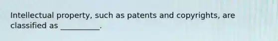 Intellectual property, such as patents and copyrights, are classified as __________.