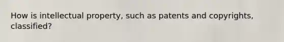How is intellectual property, such as patents and copyrights, classified?