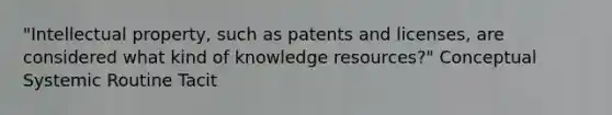 "Intellectual property, such as patents and licenses, are considered what kind of knowledge resources?" Conceptual Systemic Routine Tacit