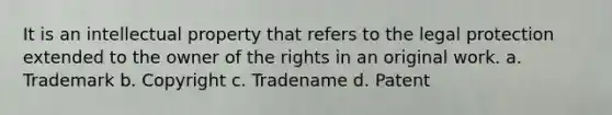 It is an intellectual property that refers to the legal protection extended to the owner of the rights in an original work. a. Trademark b. Copyright c. Tradename d. Patent