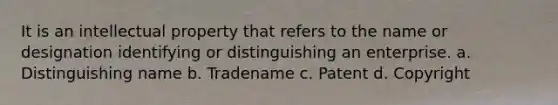 It is an intellectual property that refers to the name or designation identifying or distinguishing an enterprise. a. Distinguishing name b. Tradename c. Patent d. Copyright