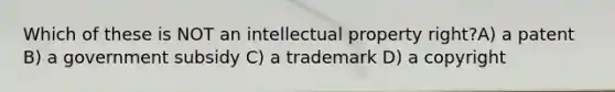 Which of these is NOT an intellectual property right?A) a patent B) a government subsidy C) a trademark D) a copyright