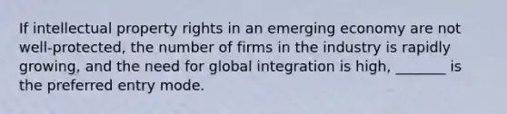 If intellectual property rights in an emerging economy are not well-protected, the number of firms in the industry is rapidly growing, and the need for global integration is high, _______ is the preferred entry mode.