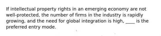 If intellectual property rights in an emerging economy are not well-protected, the number of firms in the industry is rapidly growing, and the need for global integration is high, ____ is the preferred entry mode.