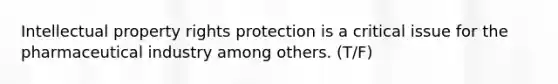 Intellectual property rights protection is a critical issue for the pharmaceutical industry among others. (T/F)