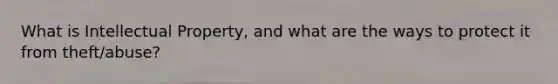 What is Intellectual Property, and what are the ways to protect it from theft/abuse?