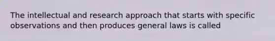 The intellectual and research approach that starts with specific observations and then produces general laws is called