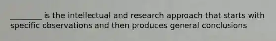 ________ is the intellectual and research approach that starts with specific observations and then produces general conclusions