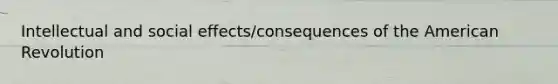 Intellectual and social effects/consequences of the American Revolution