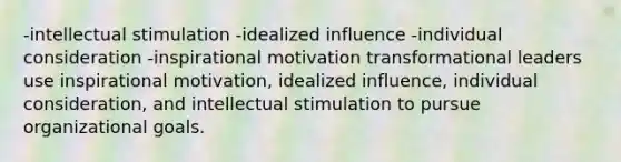 -intellectual stimulation -idealized influence -individual consideration -inspirational motivation transformational leaders use inspirational motivation, idealized influence, individual consideration, and intellectual stimulation to pursue organizational goals.