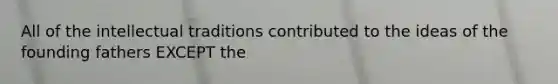 All of the intellectual traditions contributed to the ideas of the founding fathers EXCEPT the