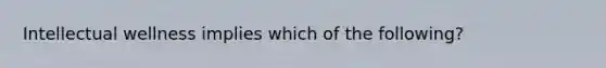 Intellectual wellness implies which of the following?