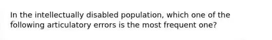 In the intellectually disabled population, which one of the following articulatory errors is the most frequent one?