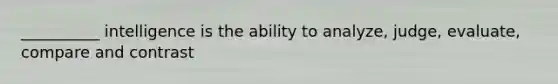 __________ intelligence is the ability to analyze, judge, evaluate, compare and contrast