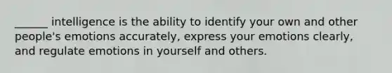 ______ intelligence is the ability to identify your own and other people's emotions accurately, express your emotions clearly, and regulate emotions in yourself and others.