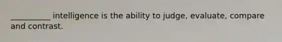 __________ intelligence is the ability to judge, evaluate, compare and contrast.