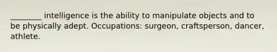 ________ intelligence is the ability to manipulate objects and to be physically adept. Occupations: surgeon, craftsperson, dancer, athlete.