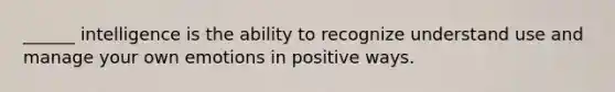 ______ intelligence is the ability to recognize understand use and manage your own emotions in positive ways.