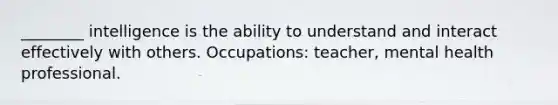 ________ intelligence is the ability to understand and interact effectively with others. Occupations: teacher, mental health professional.