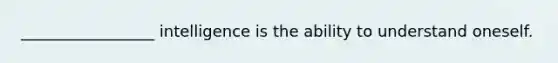 _________________ intelligence is the ability to understand oneself.