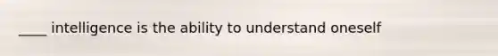 ____ intelligence is the ability to understand oneself