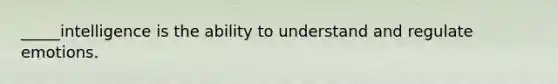 _____intelligence is the ability to understand and regulate emotions.