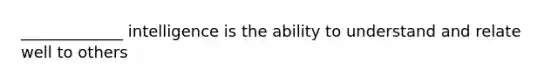 _____________ intelligence is the ability to understand and relate well to others