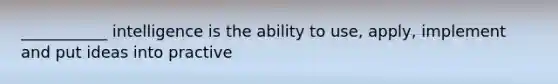 ___________ intelligence is the ability to use, apply, implement and put ideas into practive