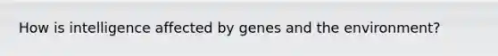 How is intelligence affected by genes and the environment?