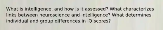 What is intelligence, and how is it assessed? What characterizes links between neuroscience and intelligence? What determines individual and group differences in IQ scores?