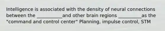 Intelligence is associated with the density of neural connections between the ___________and other brain regions __________as the "command and control center" Planning, impulse control, STM