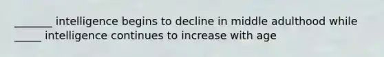 _______ intelligence begins to decline in middle adulthood while _____ intelligence continues to increase with age