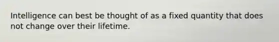 Intelligence can best be thought of as a fixed quantity that does not change over their lifetime.