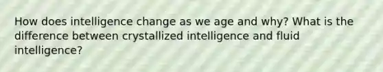 How does intelligence change as we age and why? What is the difference between crystallized intelligence and fluid intelligence?