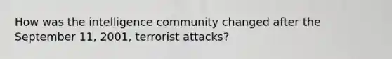 How was the intelligence community changed after the September 11, 2001, terrorist attacks?