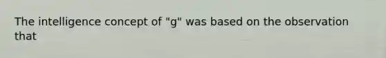 The intelligence concept of "g" was based on the observation that