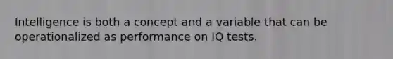 Intelligence is both a concept and a variable that can be operationalized as performance on IQ tests.