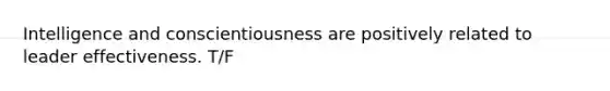 Intelligence and conscientiousness are positively related to leader effectiveness. T/F