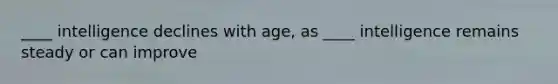 ____ intelligence declines with age, as ____ intelligence remains steady or can improve