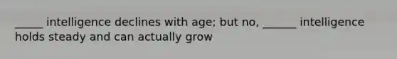 _____ intelligence declines with age; but no, ______ intelligence holds steady and can actually grow