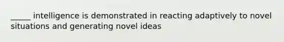 _____ intelligence is demonstrated in reacting adaptively to novel situations and generating novel ideas