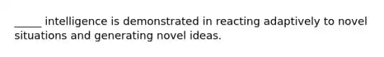 _____ intelligence is demonstrated in reacting adaptively to novel situations and generating novel ideas.